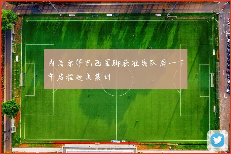 内马尔等巴西国脚获准离队周一下午启程赴美集训