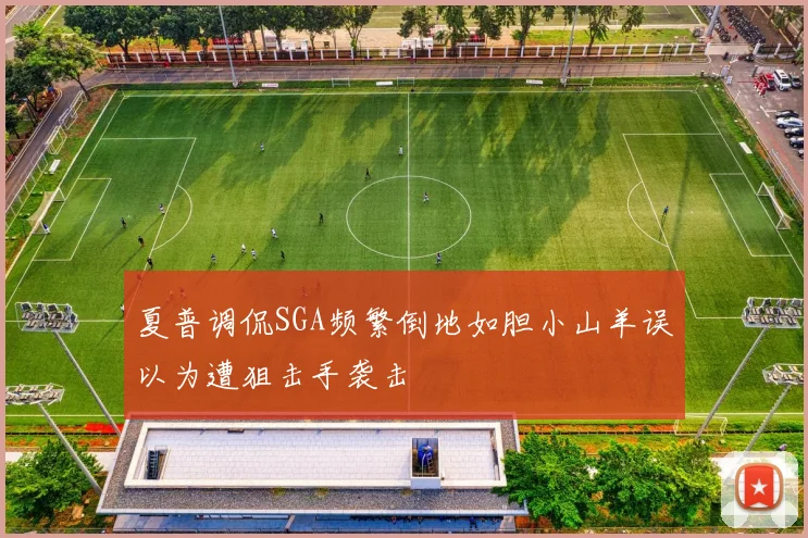 夏普调侃SGA频繁倒地如胆小山羊误以为遭狙击手袭击