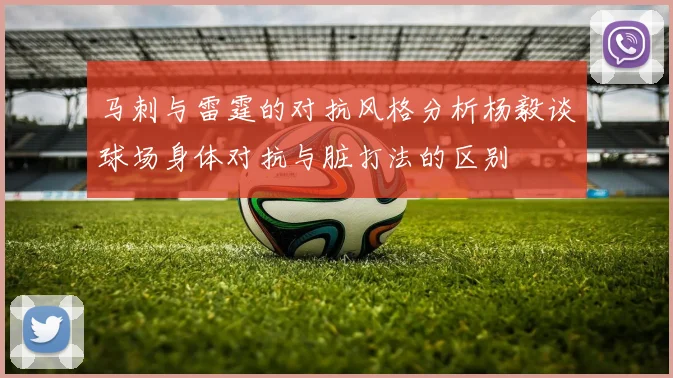 马刺与雷霆的对抗风格分析杨毅谈球场身体对抗与脏打法的区别