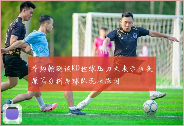 乔约翰逊谈KD控球压力大表示沮丧原因分析与球队现状探讨