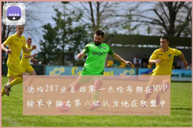 场均287分东部第一杰伦布朗在MVP榜单中排名第六你认为他在联盟中应排第几