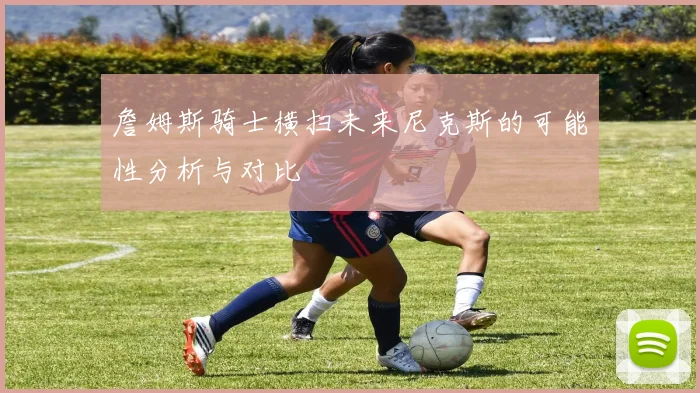 詹姆斯骑士横扫未来尼克斯的可能性分析与对比