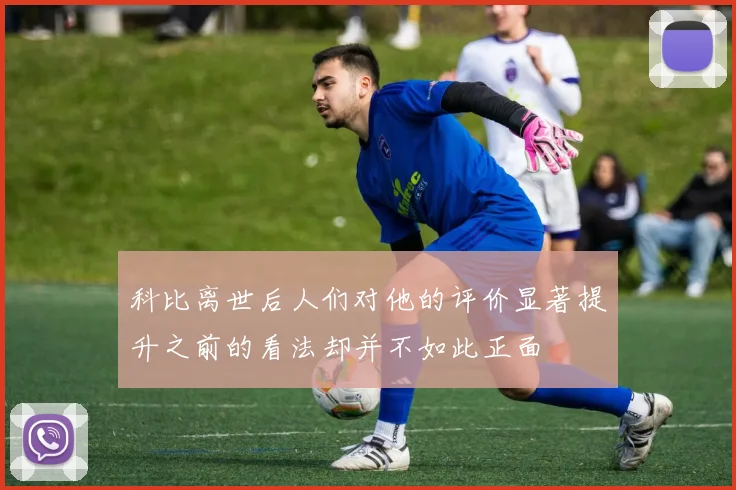 科比离世后人们对他的评价显著提升之前的看法却并不如此正面