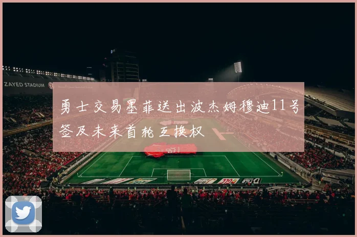 勇士交易墨菲送出波杰姆穆迪11号签及未来首轮互换权
