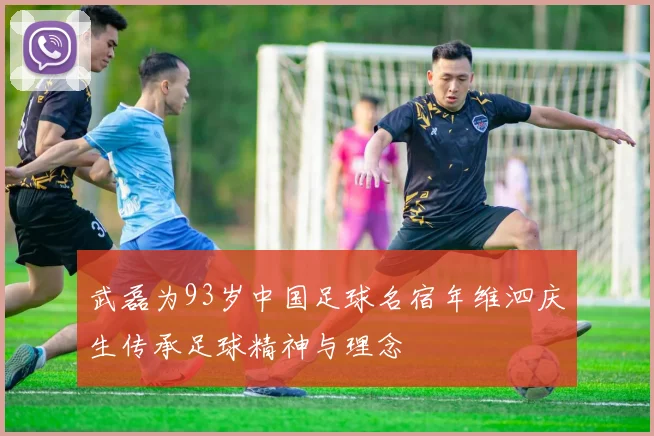 武磊为93岁中国足球名宿年维泗庆生传承足球精神与理念