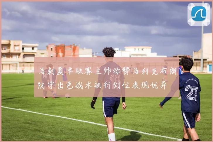 马刺夏季联赛主帅称赞马利克布朗防守出色战术执行到位表现优异