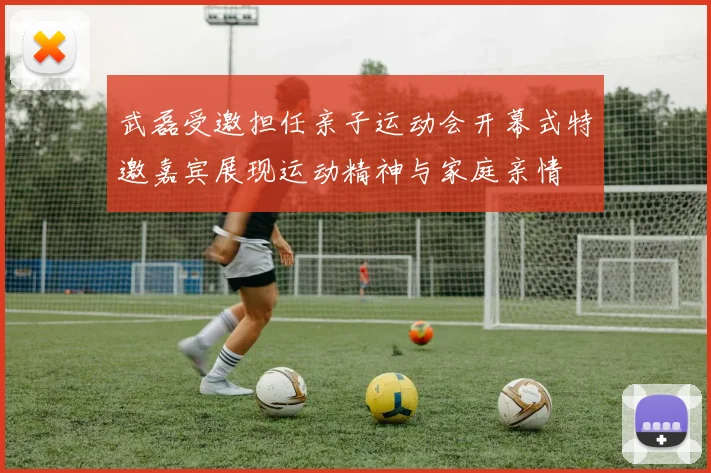 武磊受邀担任亲子运动会开幕式特邀嘉宾展现运动精神与家庭亲情