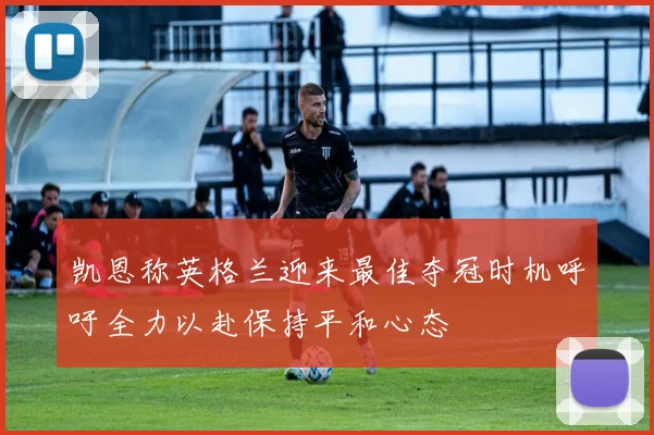 凯恩称英格兰迎来最佳夺冠时机呼吁全力以赴保持平和心态