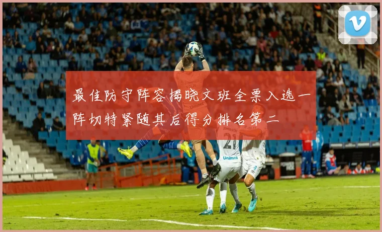 最佳防守阵容揭晓文班全票入选一阵切特紧随其后得分排名第二