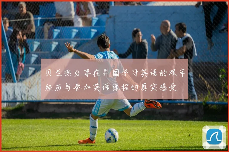 贝兰热分享在异国学习英语的艰辛经历与参加英语课程的真实感受