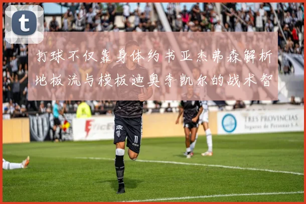 打球不仅靠身体约书亚杰弗森解析地板流与模板迪奥李凯尔的战术智慧