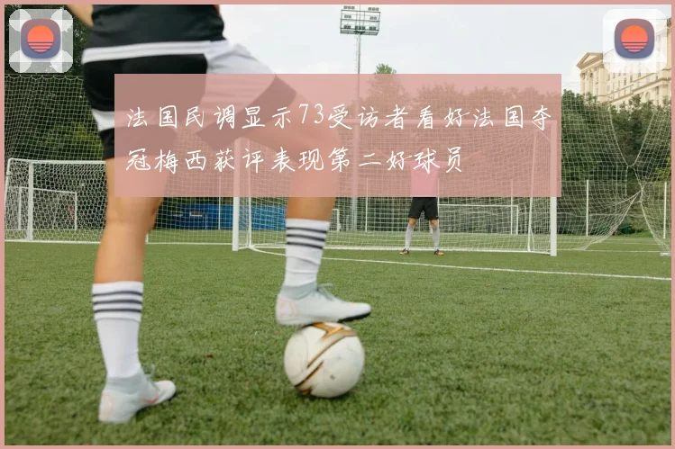 法国民调显示73受访者看好法国夺冠梅西获评表现第二好球员
