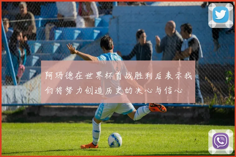 阿玛德在世界杯首战胜利后表示我们将努力创造历史的决心与信心