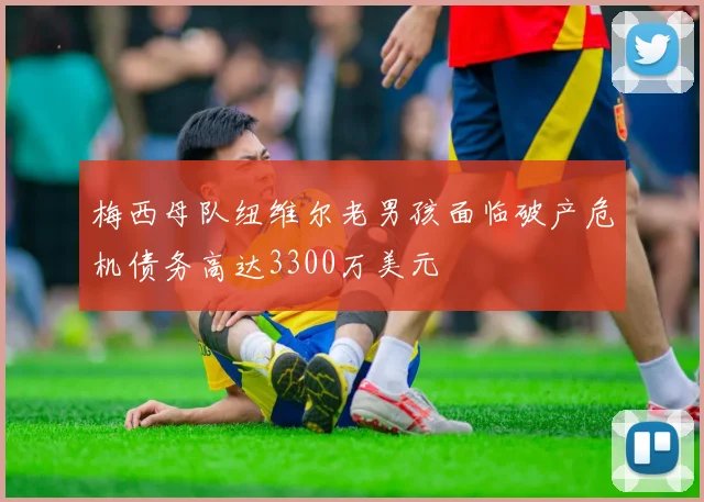 梅西母队纽维尔老男孩面临破产危机债务高达3300万美元