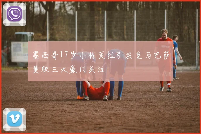 墨西哥17岁小将莫拉引发皇马巴萨曼联三大豪门关注