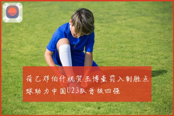 荷乙邓伯什祝贺王博豪罚入制胜点球助力中国U23队晋级四强