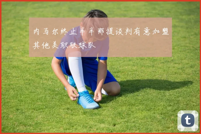 内马尔终止辛辛那提谈判有意加盟其他美职联球队