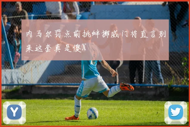 内马尔罚点前挑衅挪威门将直言别来这套真是傻X