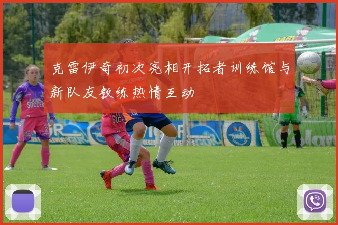 克雷伊奇初次亮相开拓者训练馆与新队友教练热情互动