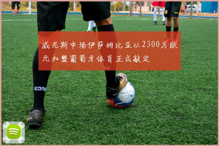 威尼斯中场伊萨姆比亚以2300万欧元加盟葡萄牙体育正式敲定