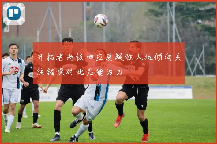 开拓者老板回应质疑称人性倾向关注错误对此无能为力