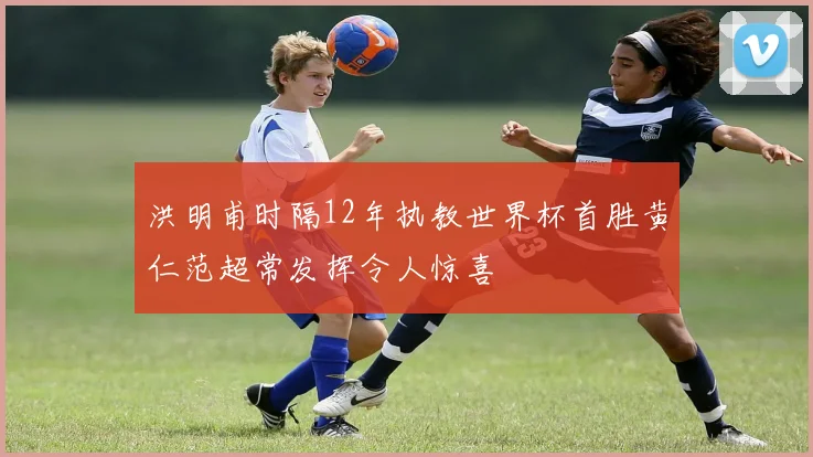 洪明甫时隔12年执教世界杯首胜黄仁范超常发挥令人惊喜
