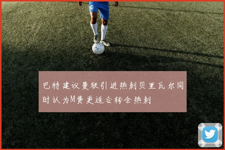 巴特建议曼联引进热刺贝里瓦尔同时认为M费更适合转会热刺